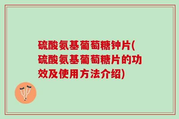 硫酸氨基葡萄糖钟片(硫酸氨基葡萄糖片的功效及使用方法介绍)