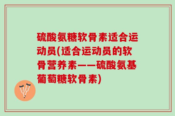 硫酸氨糖软骨素适合运动员(适合运动员的软骨营养素——硫酸氨基葡萄糖软骨素) 硫酸氨糖软骨素适合运动员(适合运动员的软骨营养素——硫酸氨基葡萄糖软骨素)