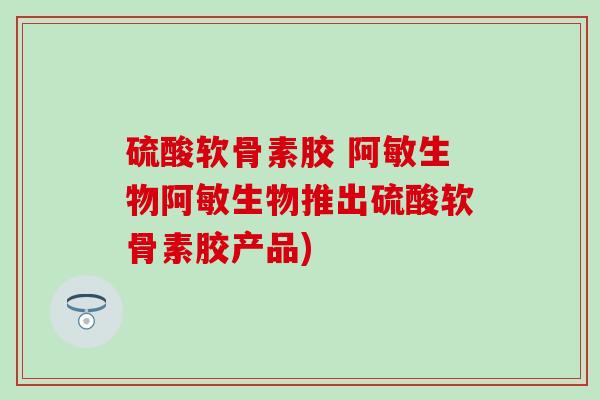 硫酸软骨素胶 阿敏生物阿敏生物推出硫酸软骨素胶产品)