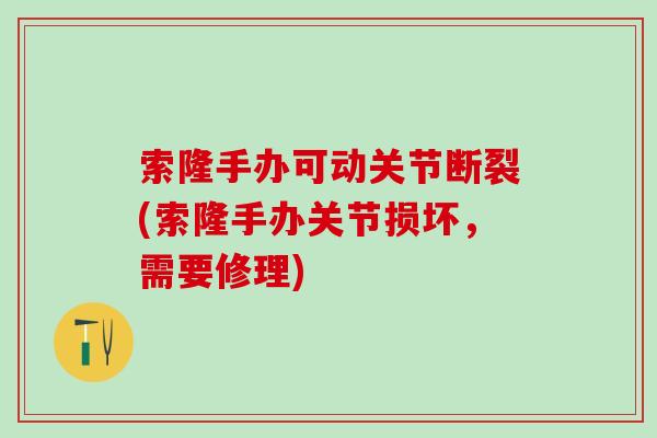 索隆手办可动关节断裂(索隆手办关节损坏，需要修理)