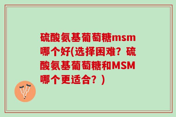 硫酸氨基葡萄糖msm哪个好(选择困难？硫酸氨基葡萄糖和MSM哪个更适合？)