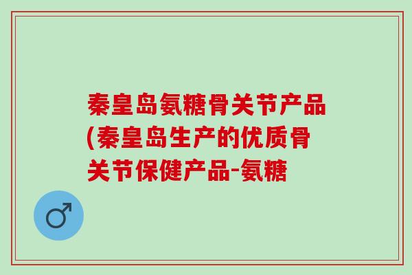 秦皇岛氨糖骨关节产品(秦皇岛生产的优质骨关节保健产品-氨糖 秦皇岛氨糖骨关节产品(秦皇岛生产的优质骨关节保健产品-氨糖