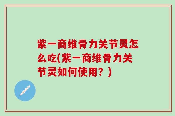 紫一商维骨力关节灵怎么吃(紫一商维骨力关节灵如何使用?) 紫一商维骨力关节灵怎么吃(紫一商维骨力关节灵如何使用?)