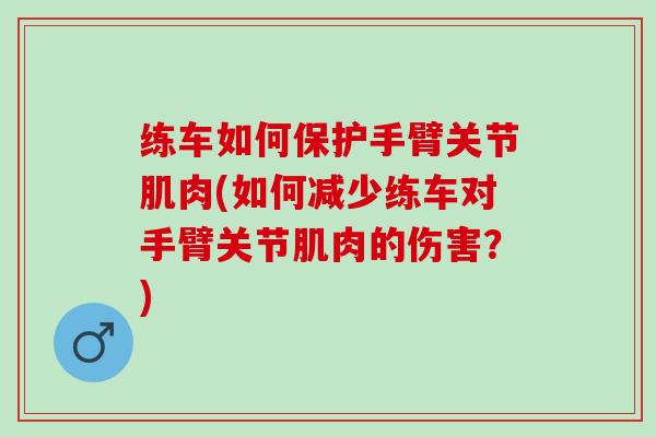 练车如何保护手臂关节肌肉(如何减少练车对手臂关节肌肉的伤害？)