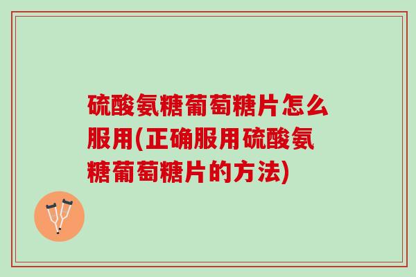 硫酸氨糖葡萄糖片怎么服用(正确服用硫酸氨糖葡萄糖片的方法)