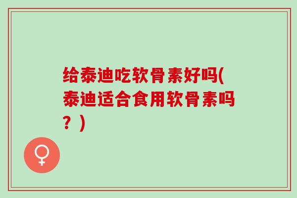 给泰迪吃软骨素好吗(泰迪适合食用软骨素吗？)