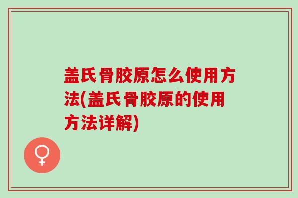 盖氏骨胶原怎么使用方法(盖氏骨胶原的使用方法详解)