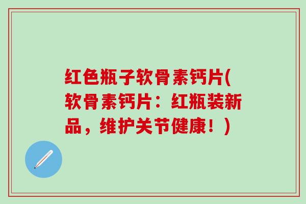红色瓶子软骨素钙片(软骨素钙片：红瓶装新品，维护关节健康！)