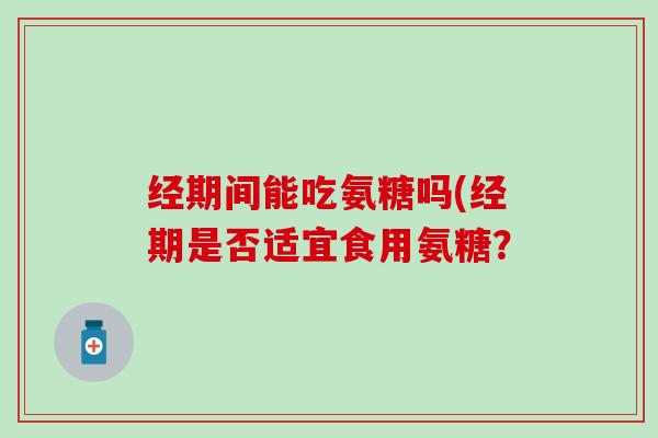经期间能吃氨糖吗(经期是否适宜食用氨糖？