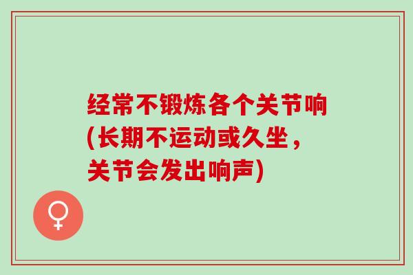 经常不锻炼各个关节响(长期不运动或久坐，关节会发出响声)
