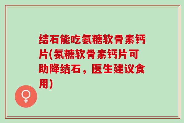 结石能吃氨糖软骨素钙片(氨糖软骨素钙片可助降结石，医生建议食用)