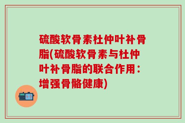 硫酸软骨素杜仲叶补骨脂(硫酸软骨素与杜仲叶补骨脂的联合作用：增强骨骼健康)