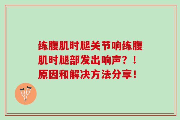 练腹肌时腿关节响练腹肌时腿部发出响声？！原因和解决方法分享！