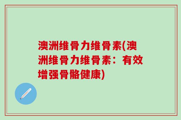 澳洲维骨力维骨素(澳洲维骨力维骨素：有效增强骨骼健康)
