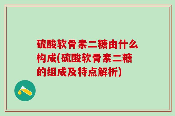 硫酸软骨素二糖由什么构成(硫酸软骨素二糖的组成及特点解析)