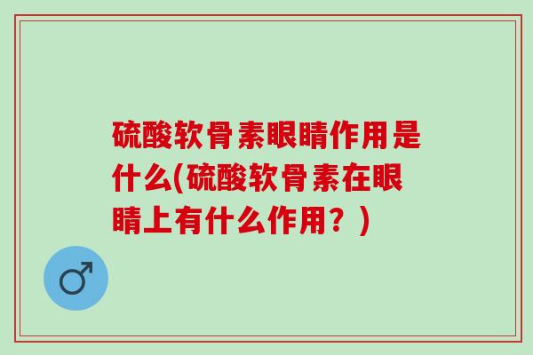 硫酸软骨素眼睛作用是什么(硫酸软骨素在眼睛上有什么作用？)