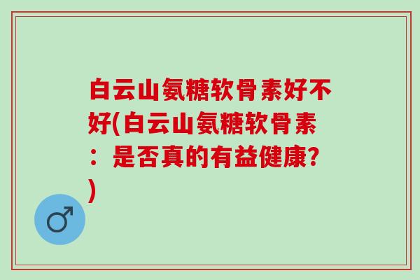 白云山氨糖软骨素好不好(白云山氨糖软骨素：是否真的有益健康？)
