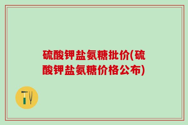 硫酸钾盐氨糖批价(硫酸钾盐氨糖价格公布) 硫酸钾盐氨糖批价(硫酸钾盐氨糖价格公布)