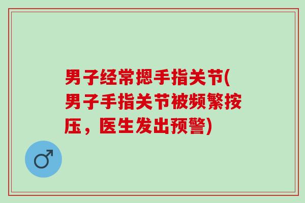 男子经常摁手指关节(男子手指关节被频繁按压，医生发出预警)