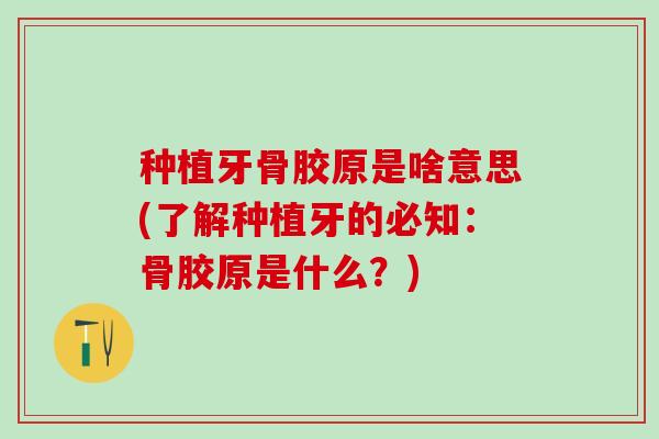 种植牙骨胶原是啥意思(了解种植牙的必知：骨胶原是什么？)
