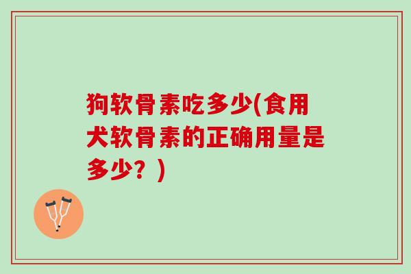 狗软骨素吃多少(食用犬软骨素的正确用量是多少？)