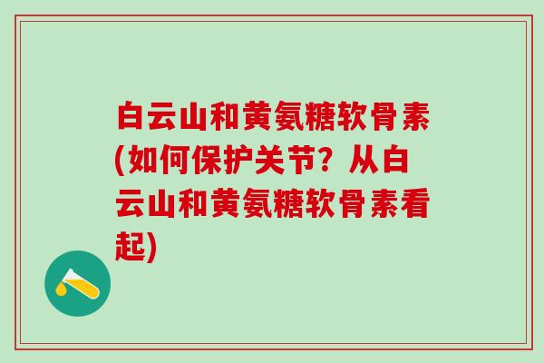 白云山和黄氨糖软骨素(如何保护关节？从白云山和黄氨糖软骨素看起)