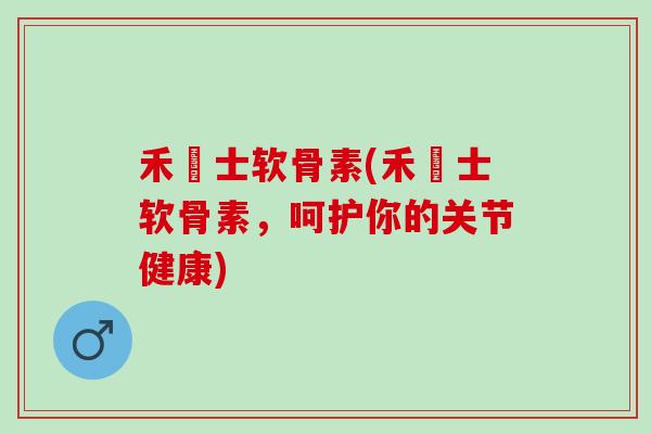 禾慱士软骨素(禾慱士软骨素，呵护你的关节健康)