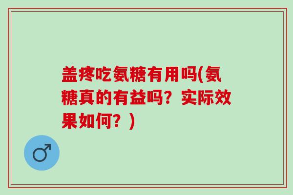 盖疼吃氨糖有用吗(氨糖真的有益吗？实际效果如何？)