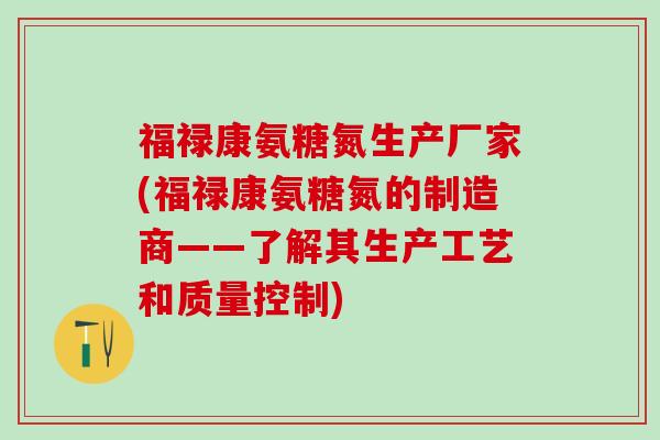 福禄康氨糖氮生产厂家(福禄康氨糖氮的制造商——了解其生产工艺和质量控制)