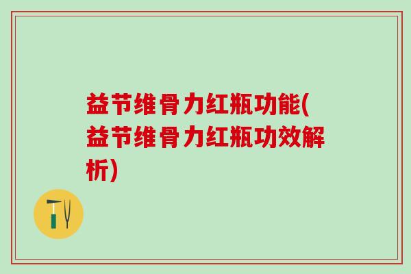 益节维骨力红瓶功能(益节维骨力红瓶功效解析)