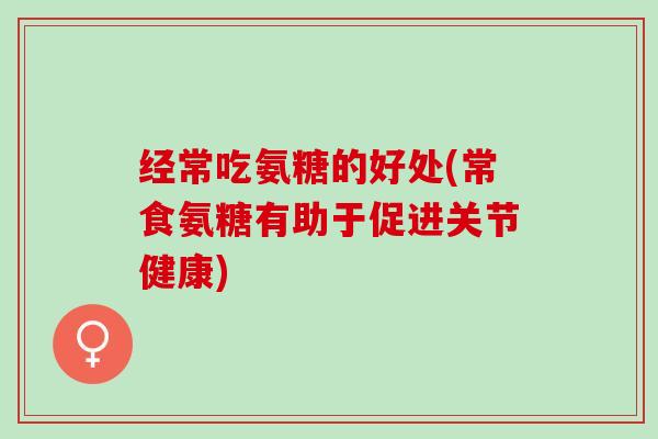 经常吃氨糖的好处(常食氨糖有助于促进关节健康)