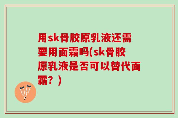用sk骨胶原乳液还需要用面霜吗(sk骨胶原乳液是否可以替代面霜？)