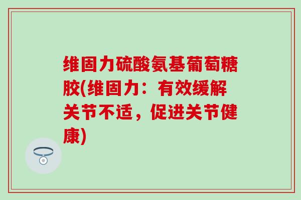 维固力硫酸氨基葡萄糖胶(维固力：有效缓解关节不适，促进关节健康)