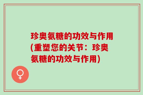 珍奥氨糖的功效与作用(重塑您的关节：珍奥氨糖的功效与作用)