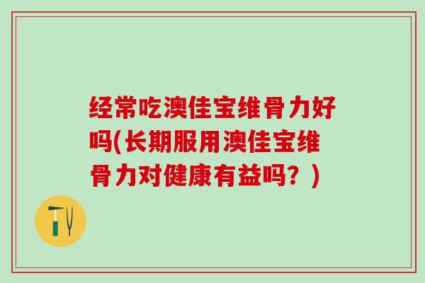经常吃澳佳宝维骨力好吗(长期服用澳佳宝维骨力对健康有益吗?) 经常吃澳佳宝维骨力好吗(长期服用澳佳宝维骨力对健康有益吗?)