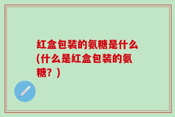 红盒包装的氨糖是什么(什么是红盒包装的氨糖？)