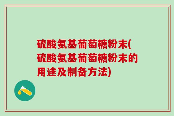硫酸氨基葡萄糖粉末(硫酸氨基葡萄糖粉末的用途及制备方法)