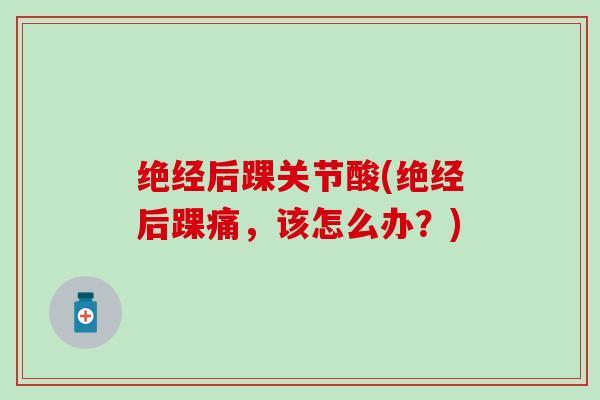 绝经后踝关节酸(绝经后踝痛，该怎么办？)