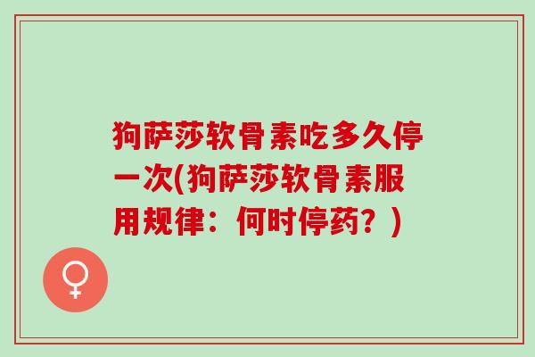 狗萨莎软骨素吃多久停一次(狗萨莎软骨素服用规律:何时停药?) 狗萨莎软骨素吃多久停一次(狗萨莎软骨素服用规律:何时停药?)