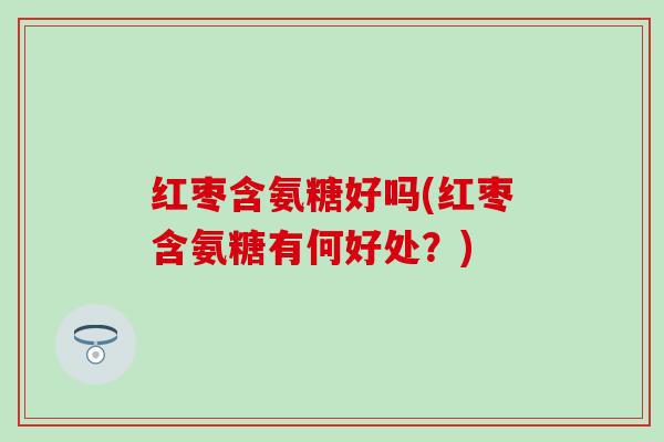 红枣含氨糖好吗(红枣含氨糖有何好处？)
