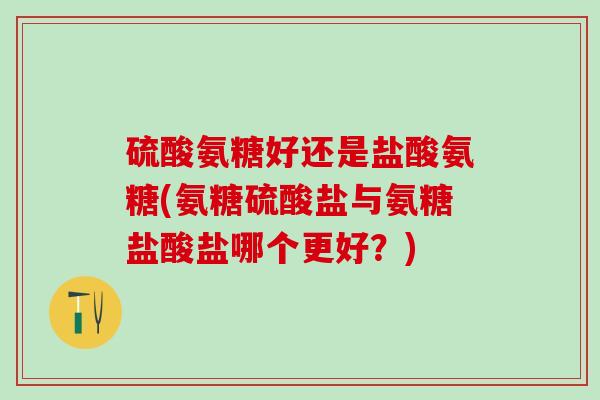 硫酸氨糖好还是盐酸氨糖(氨糖硫酸盐与氨糖盐酸盐哪个更好？)