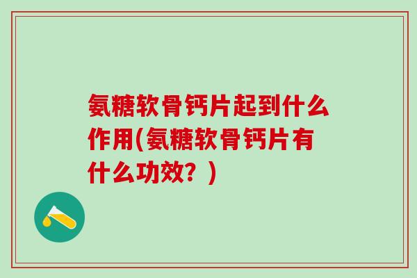 氨糖软骨钙片起到什么作用(氨糖软骨钙片有什么功效？)