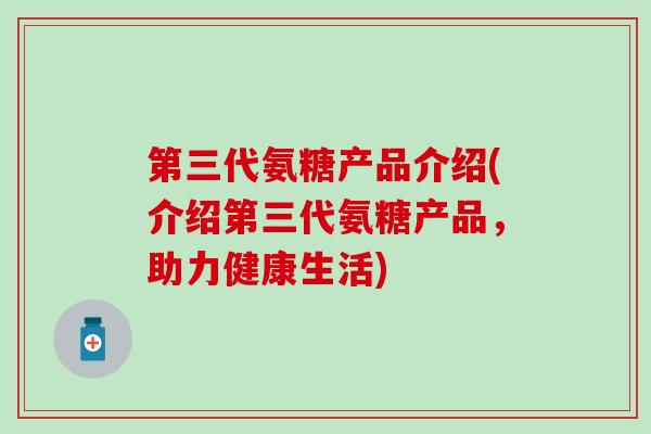 第三代氨糖产品介绍(介绍第三代氨糖产品，助力健康生活)