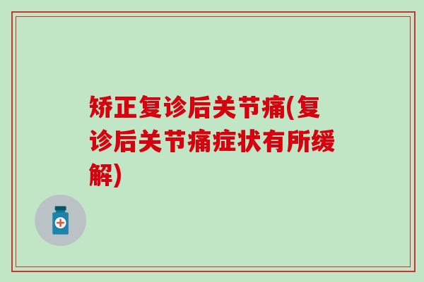 矫正复诊后关节痛(复诊后关节痛症状有所缓解)