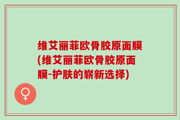 维艾丽菲欧骨胶原面膜(维艾丽菲欧骨胶原面膜-护肤的崭新选择)