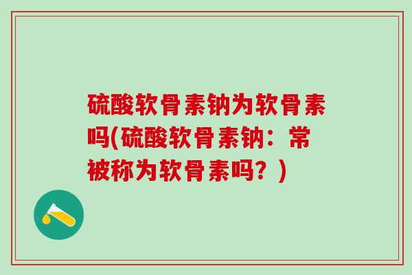 硫酸软骨素钠为软骨素吗(硫酸软骨素钠：常被称为软骨素吗？)