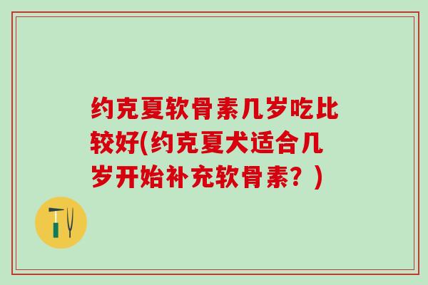 约克夏软骨素几岁吃比较好(约克夏犬适合几岁开始补充软骨素？)