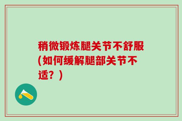 稍微锻炼腿关节不舒服(如何缓解腿部关节不适？)