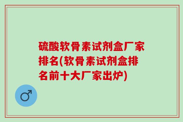 硫酸软骨素试剂盒厂家排名(软骨素试剂盒排名前十大厂家出炉)