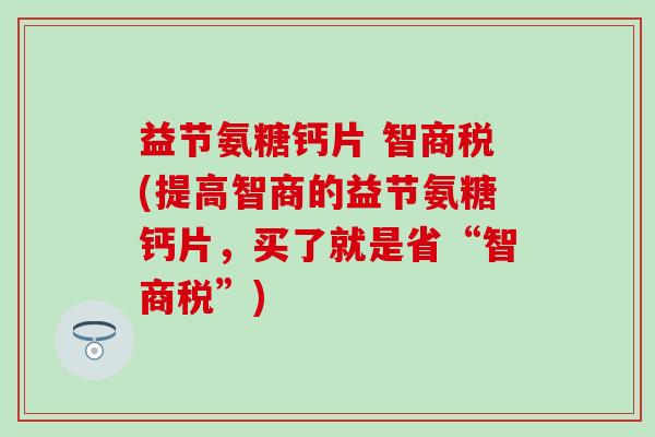 益节氨糖钙片 智商税(提高智商的益节氨糖钙片，买了就是省“智商税”)